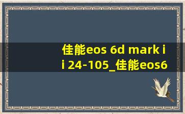 佳能eos 6d mark ii 24-105_佳能eos6dmark2镜头24-70